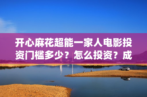 开心麻花超能一家人电影投资门槛多少?怎么投资?成本高吗?(开心麻花超级英雄) 开心麻花超能一家人电影投资门槛多少?怎么投资?成本高吗?(开心麻花超级英雄)