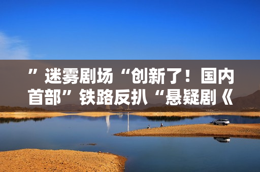 ”迷雾剧场“创新了！国内首部”铁路反扒“悬疑剧《黄雀》要来了