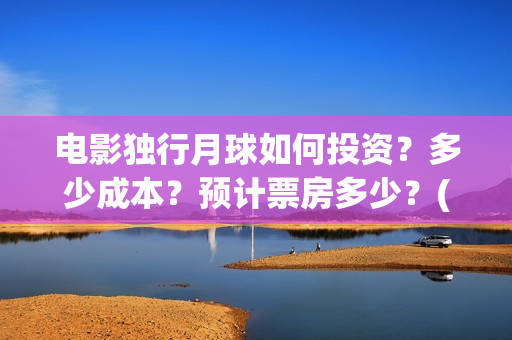 电影独行月球如何投资?多少成本?预计票房多少?(独行月球出品方) 电影独行月球如何投资?多少成本?预计票房多少?(独行月球出品方)