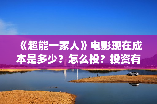 《超能一家人》电影现在成本是多少?怎么投?投资有哪些流程?(超能一家人豆瓣) 《超能一家人》电影现在成本是多少?怎么投?投资有哪些流程?(超能一家人豆瓣)