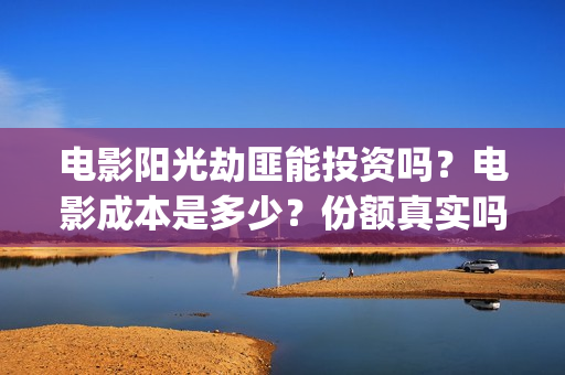 电影阳光劫匪能投资吗?电影成本是多少?份额真实吗?(电影阳光劫匪能看吗) 电影阳光劫匪能投资吗?电影成本是多少?份额真实吗?(电影阳光劫匪能看吗)