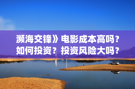 濒海交锋》电影成本高吗?如何投资?投资风险大吗?投资靠谱吗?(濒海交锋国语完整版) 濒海交锋》电影成本高吗?如何投资?投资风险大吗?投资靠谱吗?(濒海交锋国语完整版)