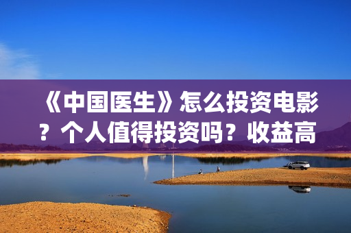 《中国医生》怎么投资电影?个人值得投资吗?收益高吗?(一分钟看完中国医生) 《中国医生》怎么投资电影?个人值得投资吗?收益高吗?(一分钟看完中国医生)