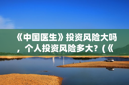 《中国医生》投资风险大吗，个人投资风险多大？(《中国医生》完整版)