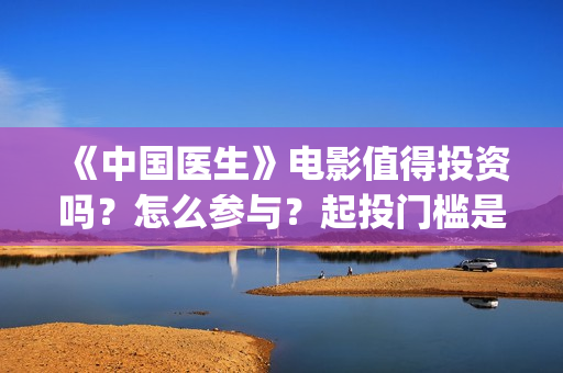 《中国医生》电影值得投资吗?怎么参与?起投门槛是多少?(中国医生电影在线观看免费完整版高清) 《中国医生》电影值得投资吗?怎么参与?起投门槛是多少?(中国医生电影在线观看免费完整版高清)