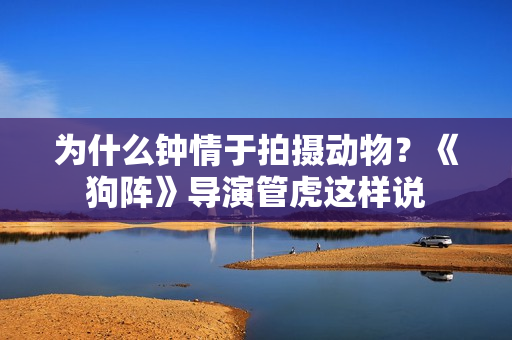 为什么钟情于拍摄动物？《狗阵》导演管虎这样说