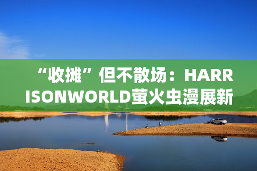 “收摊”但不散场：HARRISONWORLD萤火虫漫展新作参展回顾