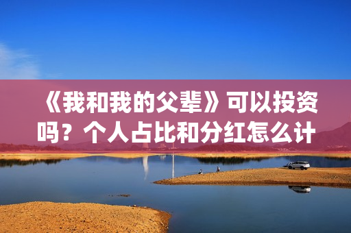 《我和我的父辈》可以投资吗？个人占比和分红怎么计算的?(《我和我的父辈》完整版免费)