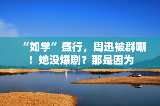 “如学”盛行，周迅被群嘲！她没爆剧？那是因为