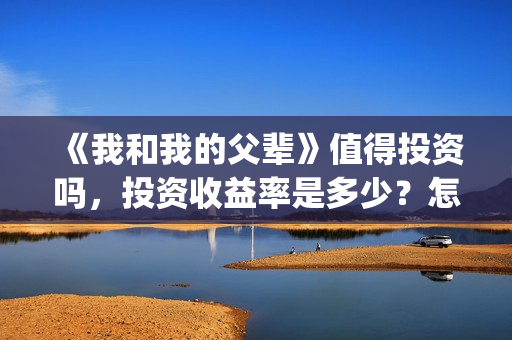 《我和我的父辈》值得投资吗，投资收益率是多少？怎么投(《我和我的父辈》完整版免费)
