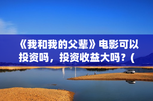 《我和我的父辈》电影可以投资吗,投资收益大吗?(我和我的父辈电影免费播放完整版观后感) 《我和我的父辈》电影可以投资吗,投资收益大吗?(我和我的父辈电影免费播放完整版观后感)