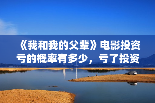 《我和我的父辈》电影投资亏的概率有多少，亏了投资方怎么办？(我和我的父辈电影免费播放完整版观后感)