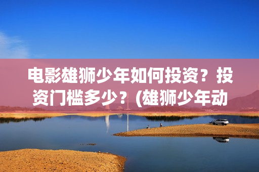 电影雄狮少年如何投资？投资门槛多少？(雄狮少年动画电影)