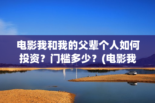 电影我和我的父辈个人如何投资？门槛多少？(电影我和我的父辈简介)