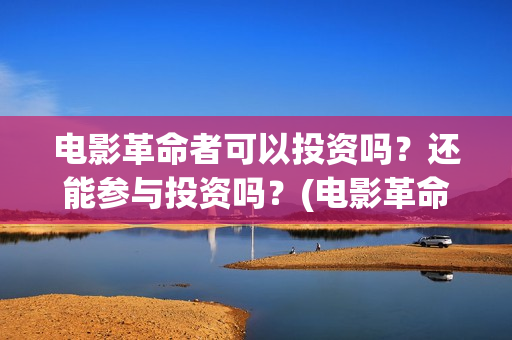 电影革命者可以投资吗？还能参与投资吗？(电影革命者是真实事件吗)