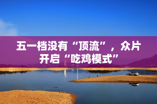 五一档没有“顶流”，众片开启“吃鸡模式”