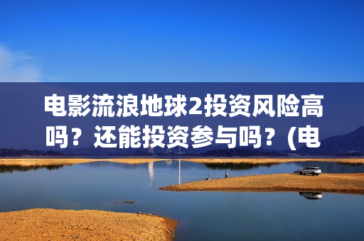 电影流浪地球2投资风险高吗?还能投资参与吗?(电影流浪地球2在线观看) 电影流浪地球2投资风险高吗?还能投资参与吗?(电影流浪地球2在线观看)