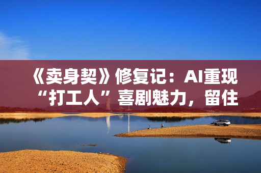 《卖身契》修复记：AI重现“打工人”喜剧魅力，留住老电影的黄金时代