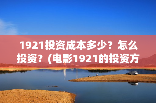 1921投资成本多少？怎么投资？(电影1921的投资方)