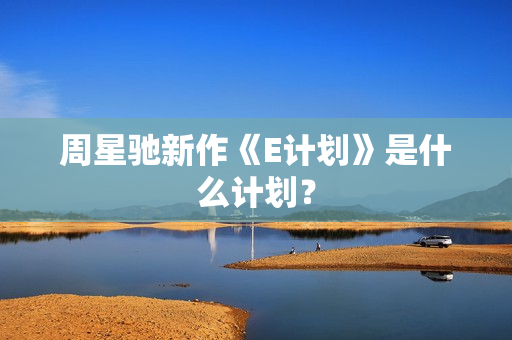 周星驰新作《E计划》是什么计划？