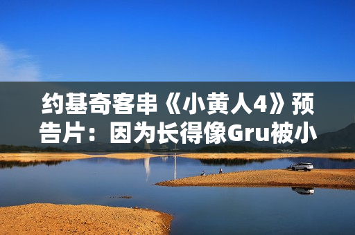 约基奇客串《小黄人4》预告片：因为长得像Gru被小黄人缠上