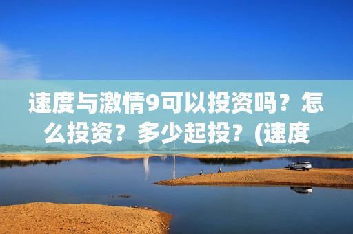 速度与激情9可以投资吗?怎么投资?多少起投?(速度与激情9可以投屏吗) 速度与激情9可以投资吗?怎么投资?多少起投?(速度与激情9可以投屏吗)