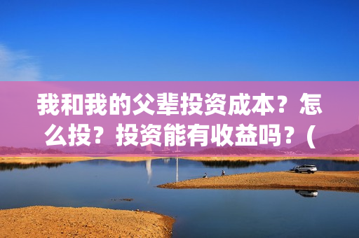 我和我的父辈投资成本?怎么投?投资能有收益吗?(我和我的父辈讲啥) 我和我的父辈投资成本?怎么投?投资能有收益吗?(我和我的父辈讲啥)