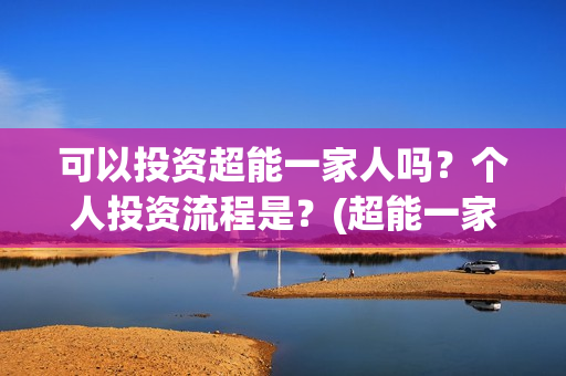 可以投资超能一家人吗?个人投资流程是?(超能一家人投资公司) 可以投资超能一家人吗?个人投资流程是?(超能一家人投资公司)