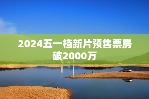 2024五一档新片预售票房破2000万