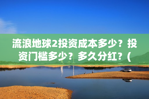 流浪地球2投资成本多少？投资门槛多少？多久分红？(流浪地球2成本)