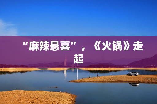 “麻辣悬喜”,《火锅》走起 “麻辣悬喜”,《火锅》走起