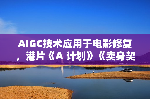 AIGC技术应用于电影修复，港片《A 计划》《卖身契》入选北影节