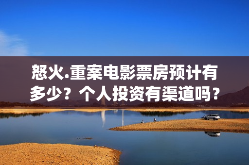 怒火.重案电影票房预计有多少?个人投资有渠道吗?(怒火重案电影解说) 怒火.重案电影票房预计有多少?个人投资有渠道吗?(怒火重案电影解说)