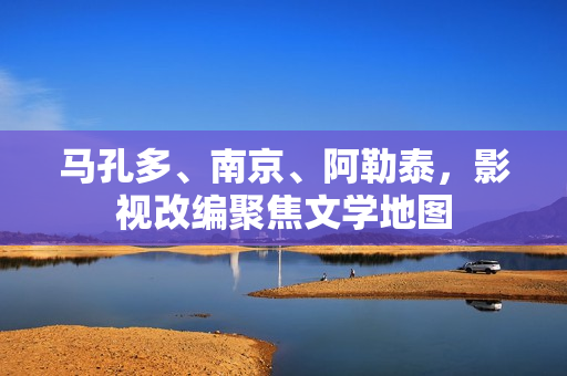 马孔多、南京、阿勒泰，影视改编聚焦文学地图