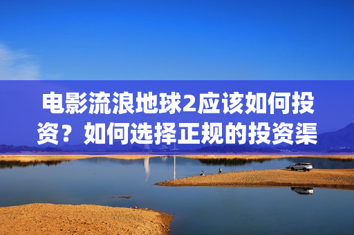 电影流浪地球2应该如何投资？如何选择正规的投资渠道？(流浪地球2观后感)