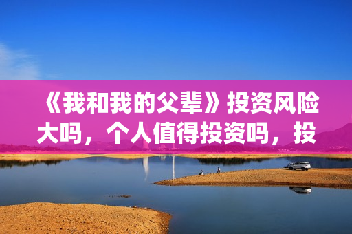 《我和我的父辈》投资风险大吗，个人值得投资吗，投资收益如何？(我和我的父辈剧情介绍)