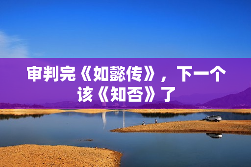 审判完《如懿传》，下一个该《知否》了