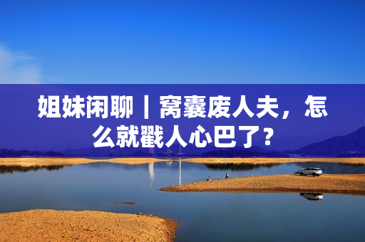 姐妹闲聊｜窝囊废人夫，怎么就戳人心巴了？