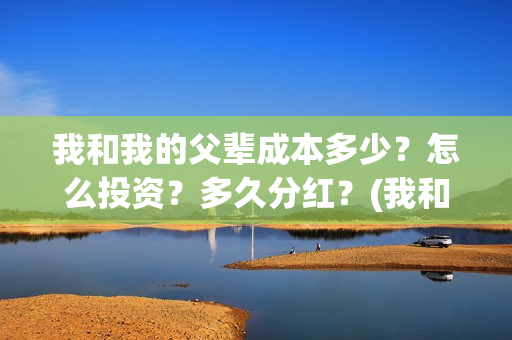 我和我的父辈成本多少？怎么投资？多久分红？(我和我的父辈是)