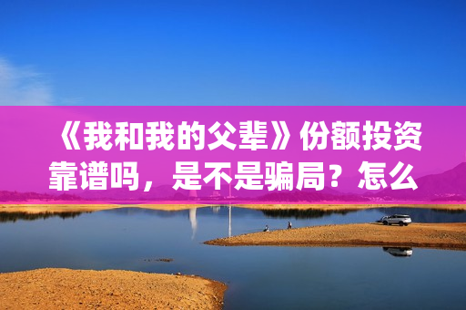 《我和我的父辈》份额投资靠谱吗，是不是骗局？怎么分辨？(我和我的父辈《少年行》)