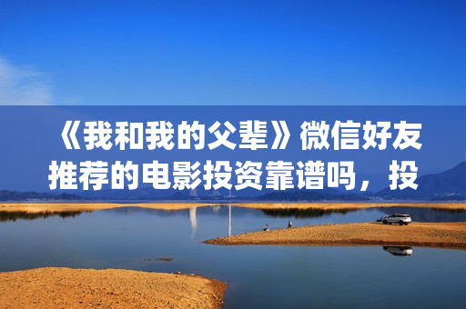 《我和我的父辈》微信好友推荐的电影投资靠谱吗，投资赚钱吗？(我和我的父辈电影免费播放完整版观后感)