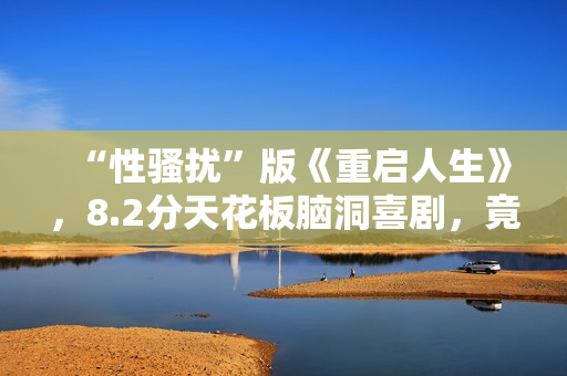 “性骚扰”版《重启人生》，8.2分天花板脑洞喜剧，竟被批嘴臭？