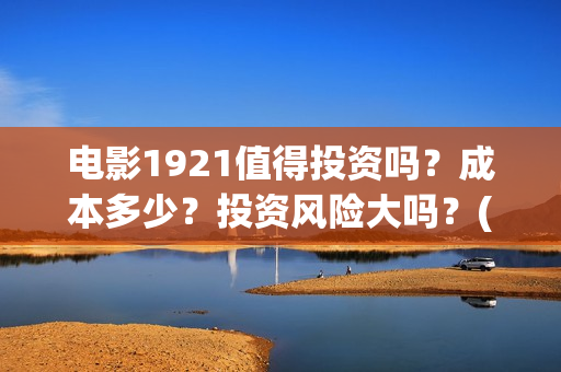 电影1921值得投资吗？成本多少？投资风险大吗？(电影1921值得看吗)