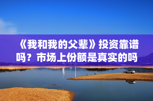 《我和我的父辈》投资靠谱吗？市场上份额是真实的吗？成本多少？(我和我的父辈在线观看免费全集电视剧)