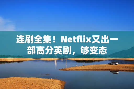 连刷全集！Netflix又出一部高分英剧，够变态