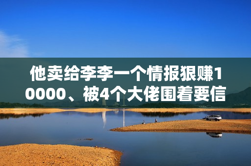 他卖给李李一个情报狠赚10000、被4个大佬围着要信息差