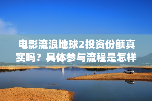 电影流浪地球2投资份额真实吗？具体参与流程是怎样的？(电影流浪地球2自上映以来打破多个中国影视记录)