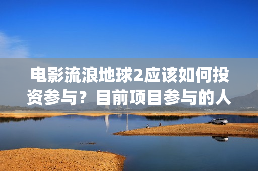电影流浪地球2应该如何投资参与？目前项目参与的人多吗？(电影流浪地球2完整版)