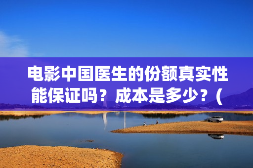 电影中国医生的份额真实性能保证吗?成本是多少?(电影中国医生情节) 电影中国医生的份额真实性能保证吗?成本是多少?(电影中国医生情节)