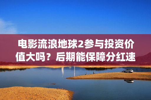 电影流浪地球2参与投资价值大吗？后期能保障分红速度吗？(电影流浪地球2在线观看完整视频)